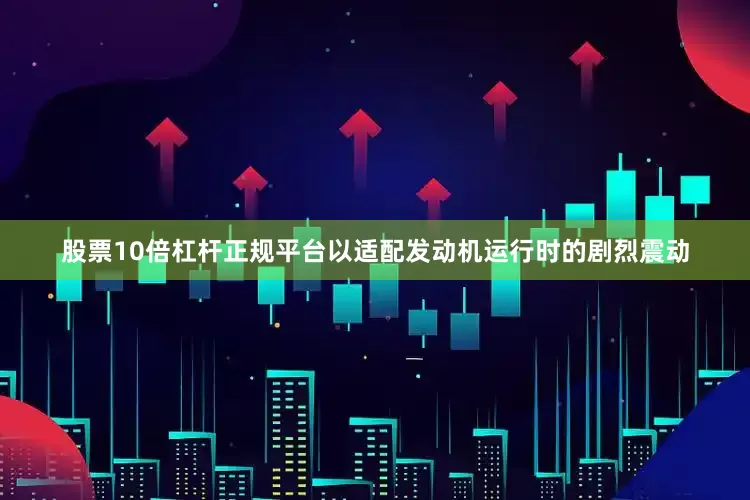 股票10倍杠杆正规平台以适配发动机运行时的剧烈震动