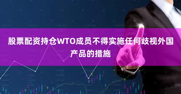 股票配资持仓WTO成员不得实施任何歧视外国产品的措施
